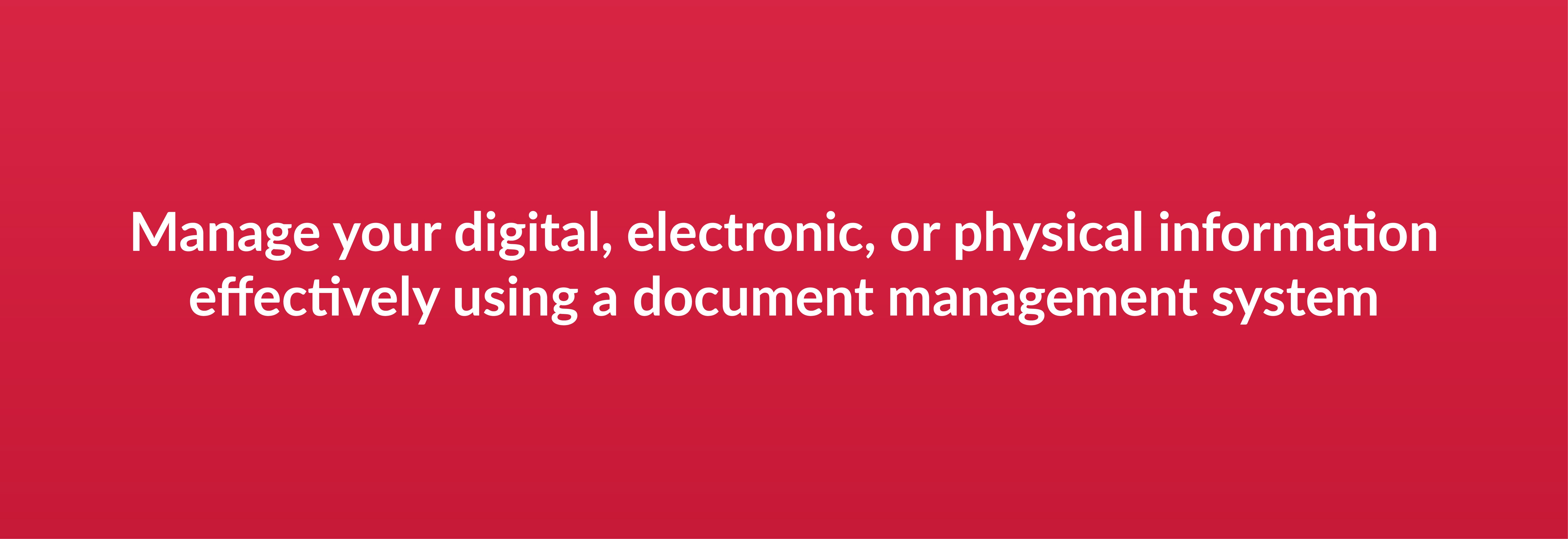 Manage your digital, electronic, or physical information effectively using a document management system