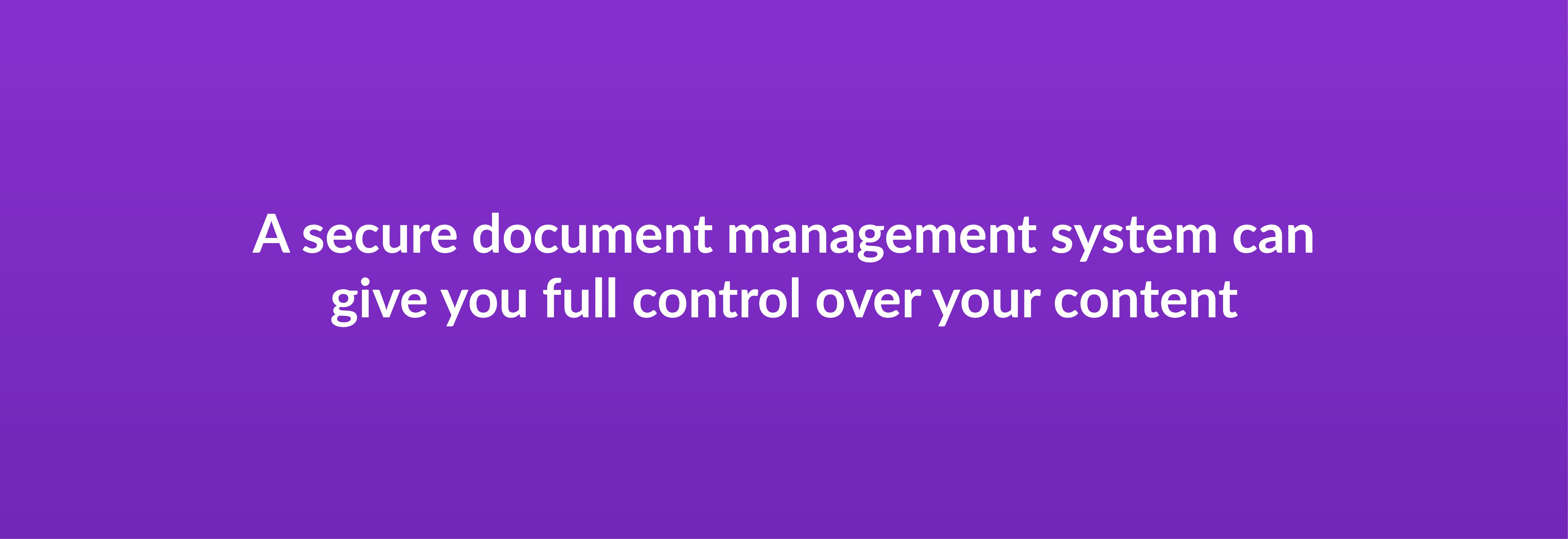 A secure document management system can give you full control over your content